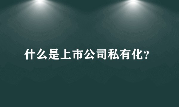 什么是上市公司私有化？