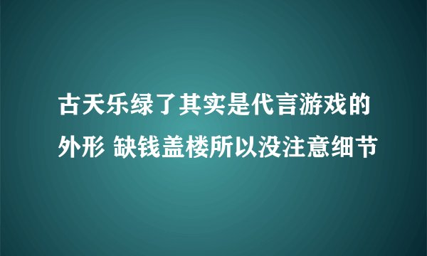 古天乐绿了其实是代言游戏的外形 缺钱盖楼所以没注意细节