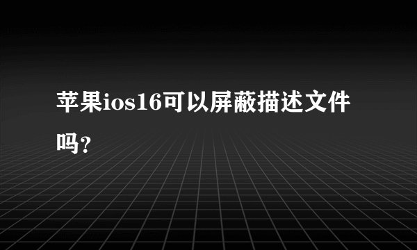 苹果ios16可以屏蔽描述文件吗？