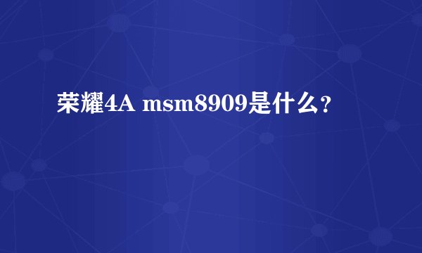 荣耀4A msm8909是什么？