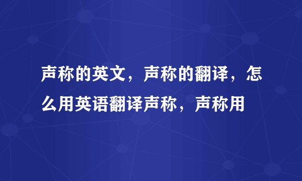 声称的英文，声称的翻译，怎么用英语翻译声称，声称用