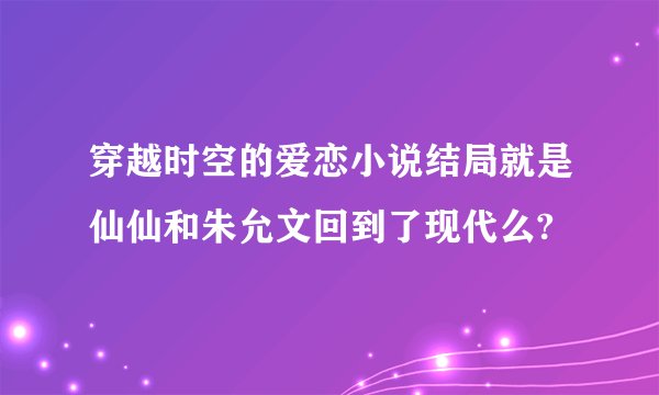 穿越时空的爱恋小说结局就是仙仙和朱允文回到了现代么?
