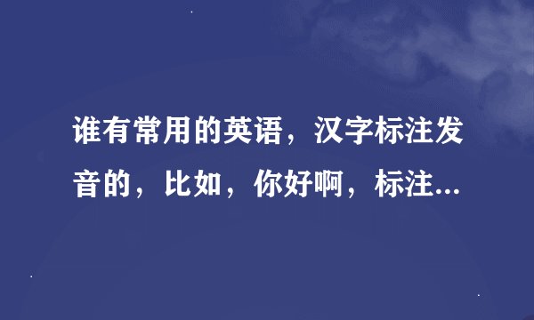 谁有常用的英语，汉字标注发音的，比如，你好啊，标注就这样，耗啊油，，这样的连接，，，常用的。。。