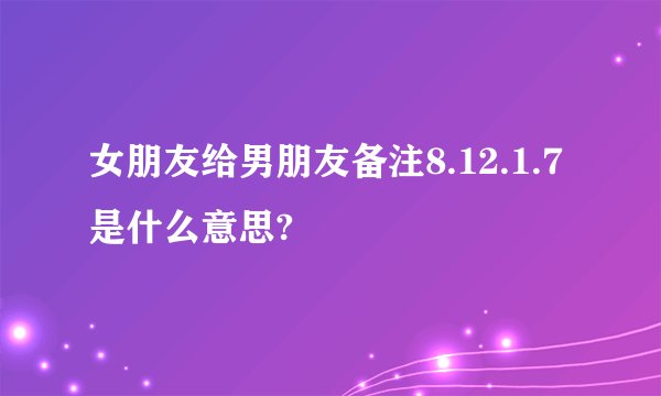 女朋友给男朋友备注8.12.1.7是什么意思?
