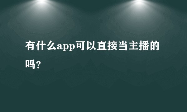 有什么app可以直接当主播的吗？
