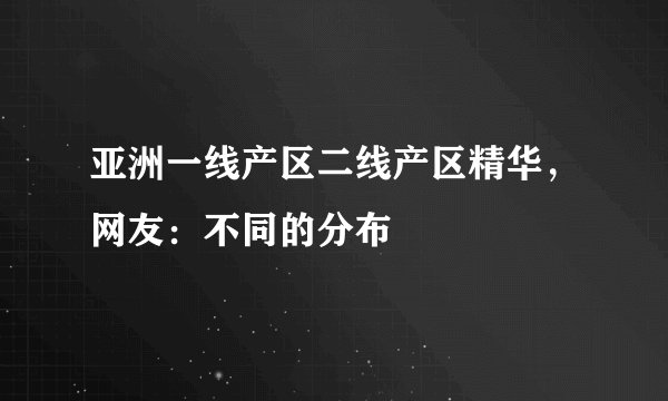 亚洲一线产区二线产区精华，网友：不同的分布