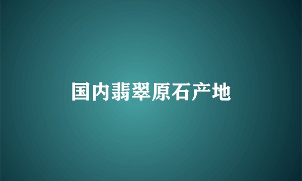 国内翡翠原石产地