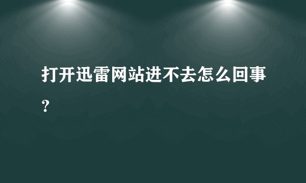 打开迅雷网站进不去怎么回事？