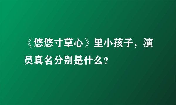 《悠悠寸草心》里小孩子，演员真名分别是什么？