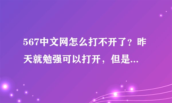 567中文网怎么打不开了？昨天就勉强可以打开，但是今天就完全打不开了