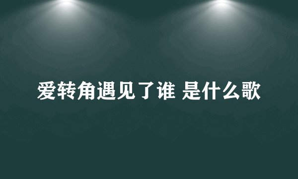 爱转角遇见了谁 是什么歌