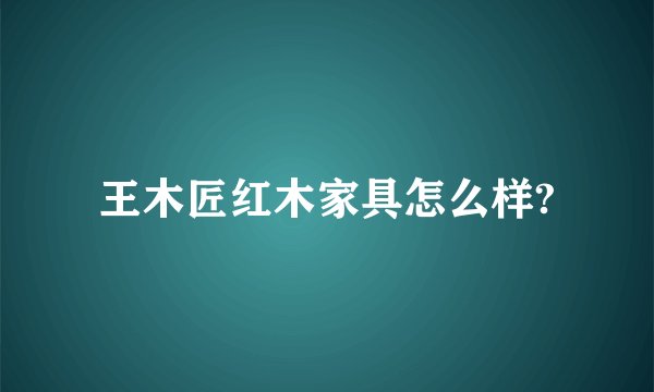王木匠红木家具怎么样?