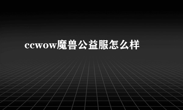 ccwow魔兽公益服怎么样