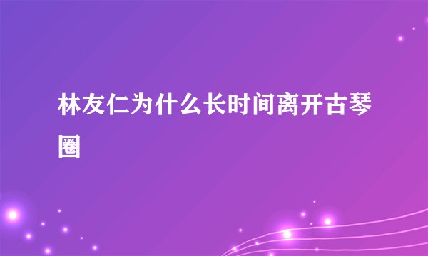 林友仁为什么长时间离开古琴圈