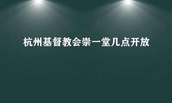 杭州基督教会崇一堂几点开放