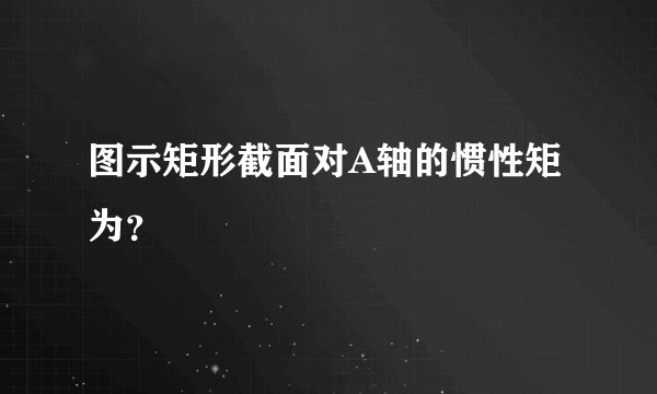 图示矩形截面对A轴的惯性矩为？