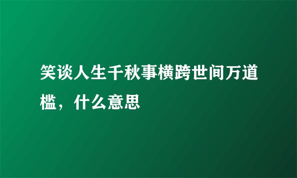 笑谈人生千秋事横跨世间万道槛，什么意思