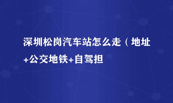 深圳松岗汽车站怎么走（地址+公交地铁+自驾担