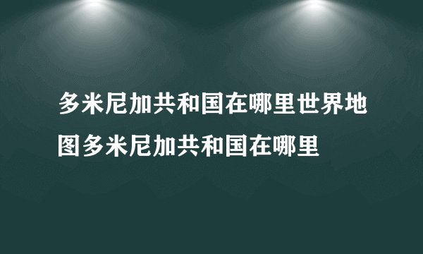多米尼加共和国在哪里世界地图多米尼加共和国在哪里