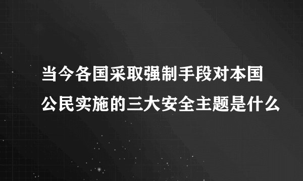 当今各国采取强制手段对本国公民实施的三大安全主题是什么