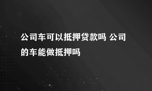 公司车可以抵押贷款吗 公司的车能做抵押吗