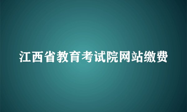 江西省教育考试院网站缴费