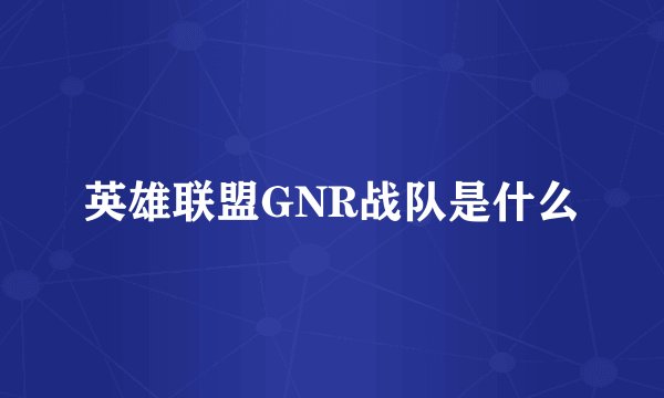 英雄联盟GNR战队是什么