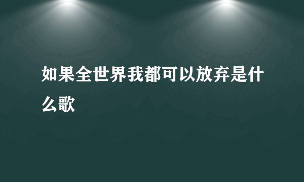 如果全世界我都可以放弃是什么歌