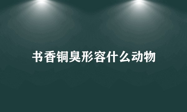 书香铜臭形容什么动物