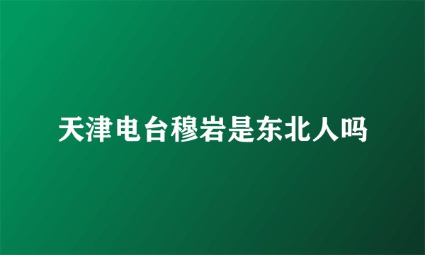 天津电台穆岩是东北人吗