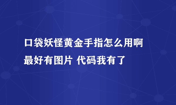 口袋妖怪黄金手指怎么用啊 最好有图片 代码我有了