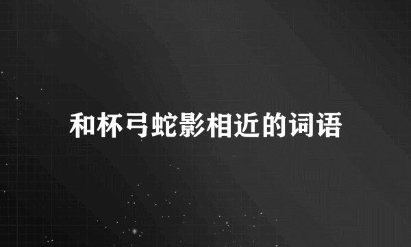 和杯弓蛇影相近的词语