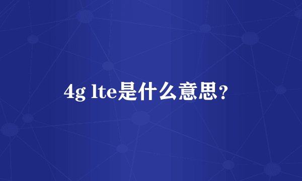 4g lte是什么意思？