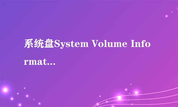 系统盘System Volume Information这个文件夹是干什么用的？可以删吗？