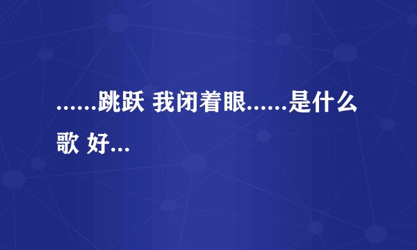 ......跳跃 我闭着眼......是什么歌 好像是 蔡依林的 我不确定