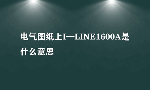 电气图纸上I—LINE1600A是什么意思