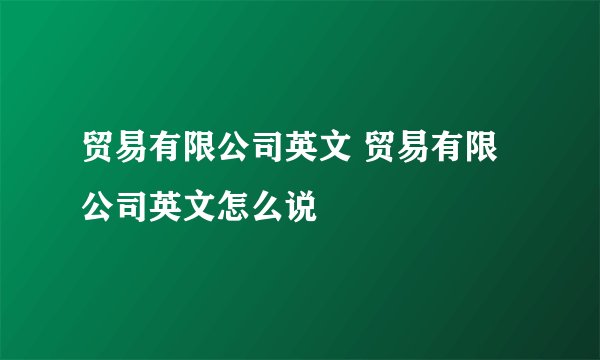 贸易有限公司英文 贸易有限公司英文怎么说