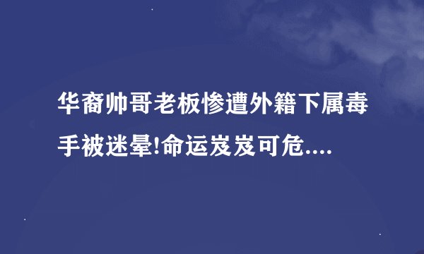 华裔帅哥老板惨遭外籍下属毒手被迷晕!命运岌岌可危...这是什么电影？