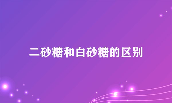 二砂糖和白砂糖的区别