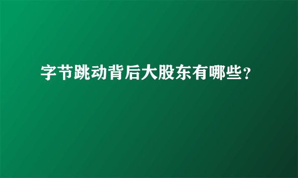 字节跳动背后大股东有哪些？