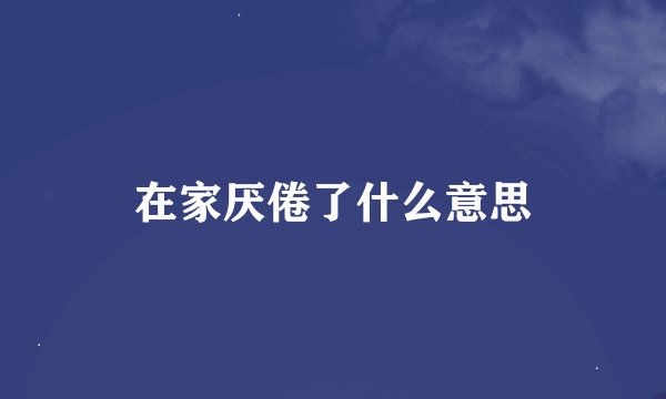在家厌倦了什么意思