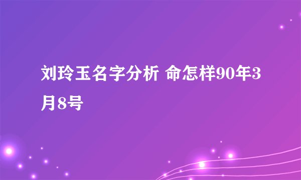 刘玲玉名字分析 命怎样90年3月8号