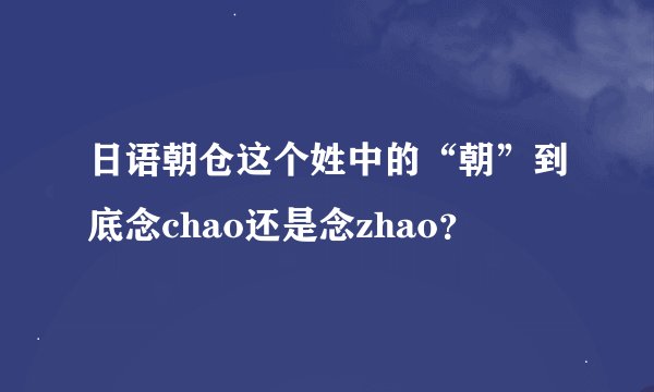 日语朝仓这个姓中的“朝”到底念chao还是念zhao？