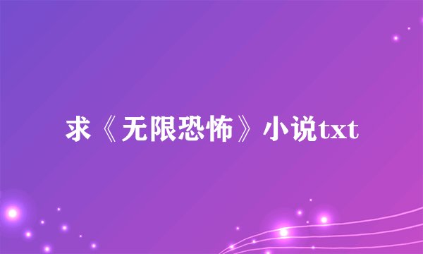 求《无限恐怖》小说txt