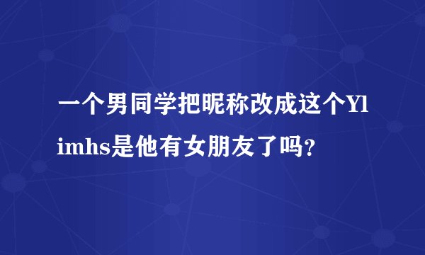 一个男同学把昵称改成这个Ylimhs是他有女朋友了吗？