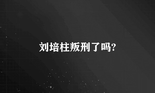 刘培柱叛刑了吗?