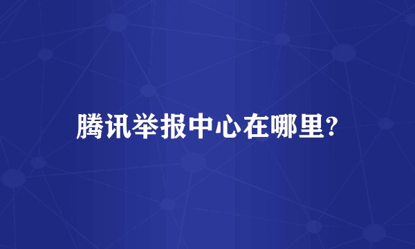腾讯举报中心在哪里?