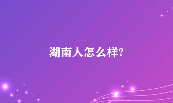 湖南人怎么样?