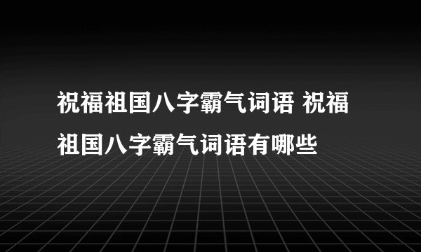 祝福祖国八字霸气词语 祝福祖国八字霸气词语有哪些