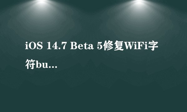 iOS 14.7 Beta 5修复WiFi字符bug后，续航和后台表现如何？
